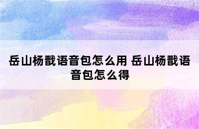 岳山杨戬语音包怎么用 岳山杨戬语音包怎么得